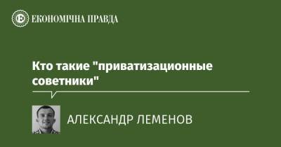 Кто такие "приватизационные советники" - epravda.com.ua - Украина