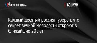 Каждый десятый россиян уверен, что секрет вечной молодости откроют в ближайшие 20 лет - ivbg.ru - Россия - Украина