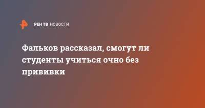 Валерий Фальков - Фальков рассказал, смогут ли студенты учиться очно без прививки - ren.tv - Россия