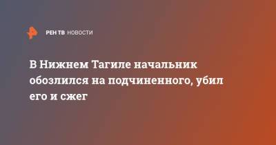 В Нижнем Тагиле начальник обозлился на подчиненного, убил его и сжег - ren.tv