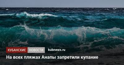 На всех пляжах Анапы запретили купание - kubnews.ru - Анапа - Краснодарский край - территория Роспотребнадзор - Черное Море