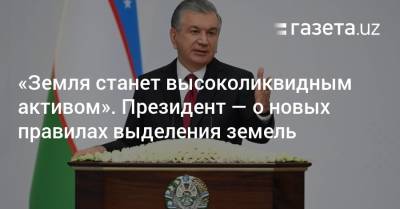 «Земля станет высоколиквидным активом». Президент — о том, как теперь будут выделять земли - gazeta.uz - Узбекистан