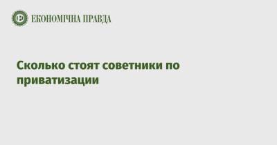 Сколько стоят советники по приватизации - epravda.com.ua - Украина