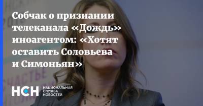 Владимир Соловьев - Ксения Собчак - Маргарита Симоньян - Собчак о признании телеканала «Дождь» иноагентом: «Хотят оставить Соловьева и Симоньян» - nsn.fm - Россия