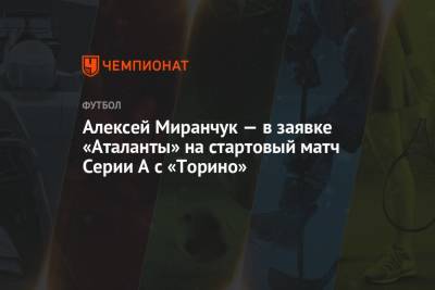 Алексей Миранчук - Алексей Миранчук — в заявке «Аталанты» на стартовый матч Серии А с «Торино» - championat.com - Россия - Италия