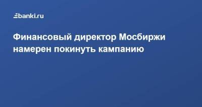 ​Финансовый директор Мосбиржи намерен покинуть кампанию - smartmoney.one - Москва