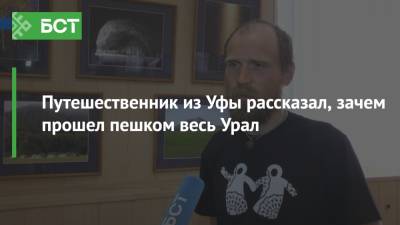 Путешественник из Уфы рассказал, зачем прошел пешком весь Урал - bash.news - Уфа