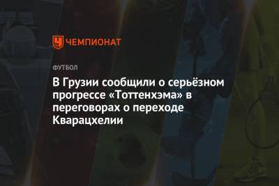 В Грузии сообщили о серьёзном прогрессе «Тоттенхэма» в переговорах о переходе Кварацхелии - championat.com - Грузия