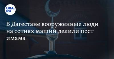 В Дагестане вооруженные люди на сотнях машин делили пост имама - ura.news - респ. Дагестан