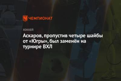 Ярослав Аскаров - Валерий Брагин - Аскаров, пропустив четыре шайбы от «Югры», был заменён на турнире ВХЛ - championat.com - Югра