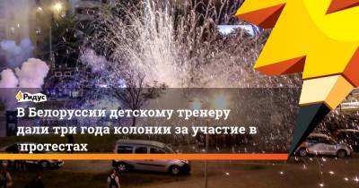 ВБелоруссии детскому тренеру дали три года колонии заучастие впротестах - ridus.ru - Белоруссия