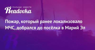 Пожар, который ранее локализовало МЧС, добрался до посёлка в Марий Эл - readovka.news - респ. Саха - респ. Марий Эл