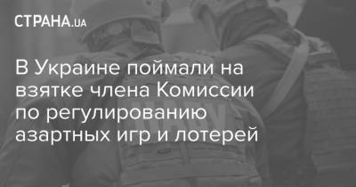 В Украине поймали на взятке члена Комиссии по регулированию азартных игр и лотерей - strana.ua - Украина