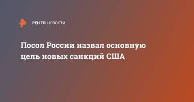 Анатолий Антонов - Джо Байден - Посол России назвал основную цель новых санкций США - ren.tv - Россия - США - Вашингтон