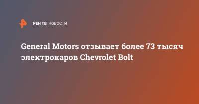 General Motors отзывает более 73 тысяч электрокаров Chevrolet Bolt - ren.tv