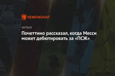 Маурисио Почеттино - Почеттино рассказал, когда Месси может дебютировать за «ПСЖ» - championat.com - Франция