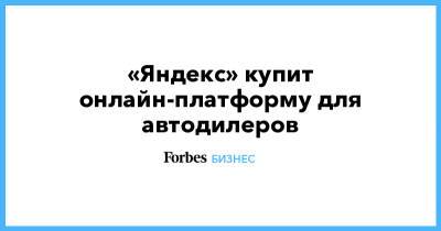 «Яндекс» купит онлайн-платформу для автодилеров - forbes.ru - Россия