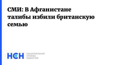 СМИ: В Афганистане талибы избили британскую семью - nsn.fm - Россия - Англия - Афганистан - Великобритания - Талибан