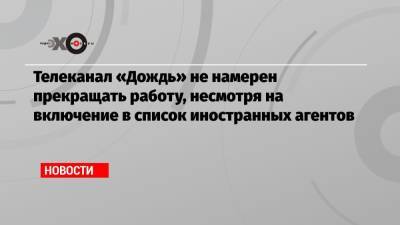 Тихон Дзядко - Телеканал «Дождь» не намерен прекращать работу, несмотря на включение в список иностранных агентов - echo.msk.ru
