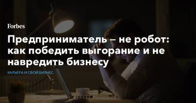 Предприниматель — не робот: как победить выгорание и не навредить бизнесу - forbes.ru