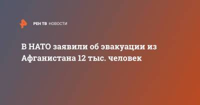 В НАТО заявили об эвакуации из Афганистана 12 тыс. человек - ren.tv - Россия - Афганистан - Кабул