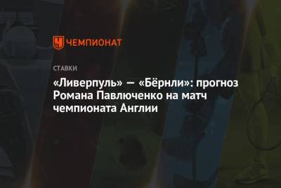 Роман Павлюченко - «Ливерпуль» — «Бёрнли»: прогноз Романа Павлюченко на матч чемпионата Англии - championat.com - Англия