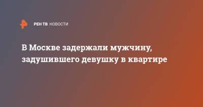 В Москве задержали мужчину, задушившего девушку в квартире - ren.tv - Москва - Россия