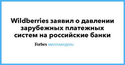 Татьяна Бакальчук - Wildberries заявил о давлении зарубежных платежных систем на российские банки - forbes.ru - Россия - Wildberries