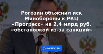 Дмитрий Рогозин - Рогозин объяснил иск Минобороны к РКЦ «Прогресс» на 2,4 млрд руб. «обстановкой из-за санкций» - news.mail.ru
