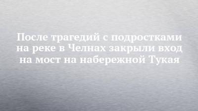 После трагедий с подростками на реке в Челнах закрыли вход на мост на набережной Тукая - chelny-izvest.ru - Набережные Челны - Альметьевск
