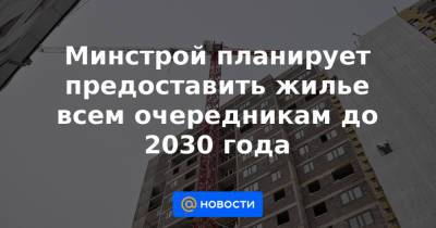 Минстрой планирует предоставить жилье всем очередникам до 2030 года - news.mail.ru - Россия - Крым - Севастополь