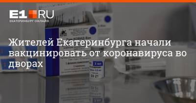 Жителей Екатеринбурга начали вакцинировать от коронавируса во дворах - e1.ru - Екатеринбург - Свердловская обл.