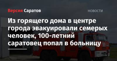 Из горящего дома в центре города эвакуировали семерых человек, 100-летний саратовец попал в больницу - nversia.ru - Саратов