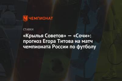 Егор Титов - «Крылья Советов» — «Сочи»: прогноз Егора Титова на матч чемпионата России по футболу - championat.com - Россия - Сочи - Казань