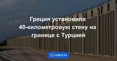 Реджеп Тайип Эрдоган - Кириакос Мицотакис - Греция установила 40-километровую стену на границе с Турцией - news.mail.ru - Россия - Турция - Иран - Афганистан - Греция