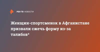 Женщин-спортсменок в Афганистане призвали сжечь форму из-за талибов* - ren.tv - Россия - Дания - Афганистан