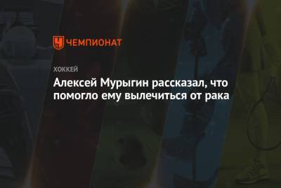 Алексей Мурыгин рассказал, что помогло ему вылечиться от рака - championat.com