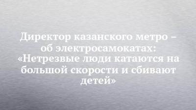 Директор казанского метро – об электросамокатах: «Нетрезвые люди катаются на большой скорости и сбивают детей» - chelny-izvest.ru - респ. Татарстан - Казань