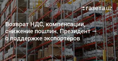 Возврат НДС, компенсации, снижение пошлин. Президент — о поддержке экспортёров - gazeta.uz - Узбекистан