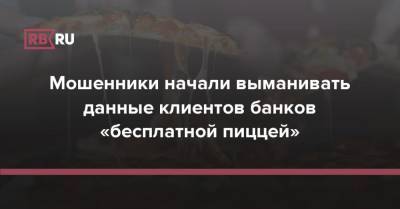 Мошенники начали выманивать данные клиентов банков «бесплатной пиццей» - rb.ru