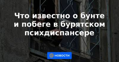 Алексей Цыденов - Что известно о бунте и побеге в бурятском психдиспансере - news.mail.ru - респ.Бурятия - район Заиграевский