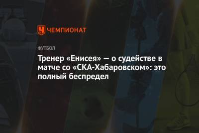 Тренер «Енисея» — о судействе в матче со «СКА-Хабаровском»: это полный беспредел - championat.com - Хабаровск