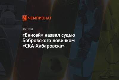 Ян Бобровский - «Енисей» назвал судью Бобровского новичком «СКА-Хабаровска» - championat.com - Хабаровск