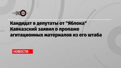 Кандидат в депутаты от «Яблока» Кавказский заявил о пропаже агитационных материалов из его штаба - echo.msk.ru - Москва