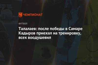 Андрей Талалаев - Рамзан Кадыров - Ахмат Кадыров - Талалаев: после победы в Самаре Кадыров приехал на тренировку, всех воодушевил - championat.com - Москва - респ. Чечня - Самара