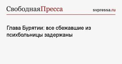 Алексей Цыденов - Глава Бурятии: все сбежавшие из психбольницы задержаны - svpressa.ru - Москва - Приморье край - респ.Бурятия