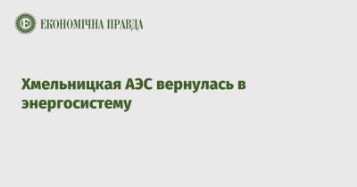 Хмельницкая АЭС вернулась в энергосистему - epravda.com.ua - Украина - Хмельницкая обл.