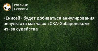 «Енисей» будет добиваться аннулирования результата матча со «СКА-Хабаровском» из-за судейства - bombardir.ru - Хабаровск