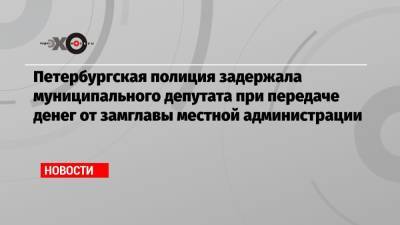Петербургская полиция задержала муниципального депутата при передаче денег от замглавы местной администрации - echo.msk.ru - Россия - Санкт-Петербург