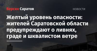 Желтый уровень опасности: жителей Саратовской области предупреждают о ливнях, граде и шквалистом ветре - nversia.ru - Саратовская обл.
